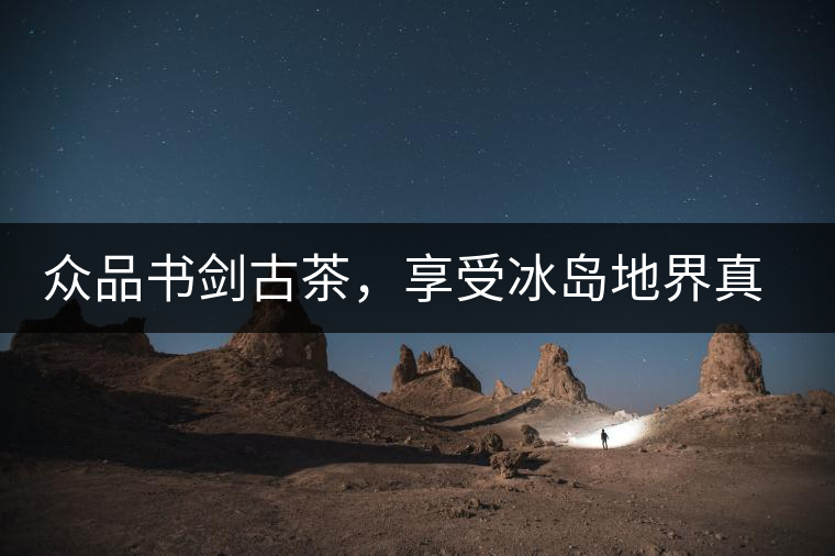 眾品書劍古茶，享受冰島地界真實的味道