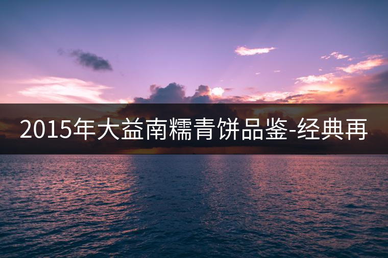 2015年大益南糯青餅品鑒-經(jīng)典再現(xiàn)！