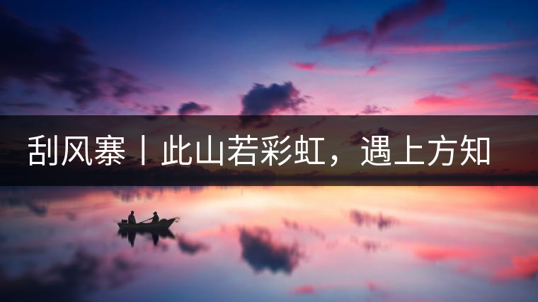 刮風(fēng)寨丨此山若彩虹，遇上方知有