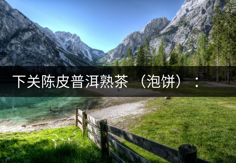 下關(guān)陳皮普洱熟茶 （泡餅） ：值得尖叫的味道，陳皮熟普茶！