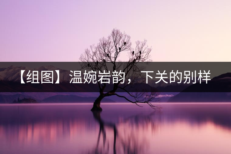 【組圖】溫婉巖韻，下關(guān)的別樣風(fēng)味