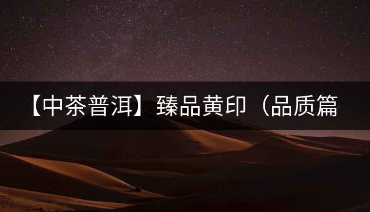 【中茶普洱】臻品黃?。ㄆ焚|(zhì)篇) 【中茶普洱】臻品黃印(品質(zhì)篇)