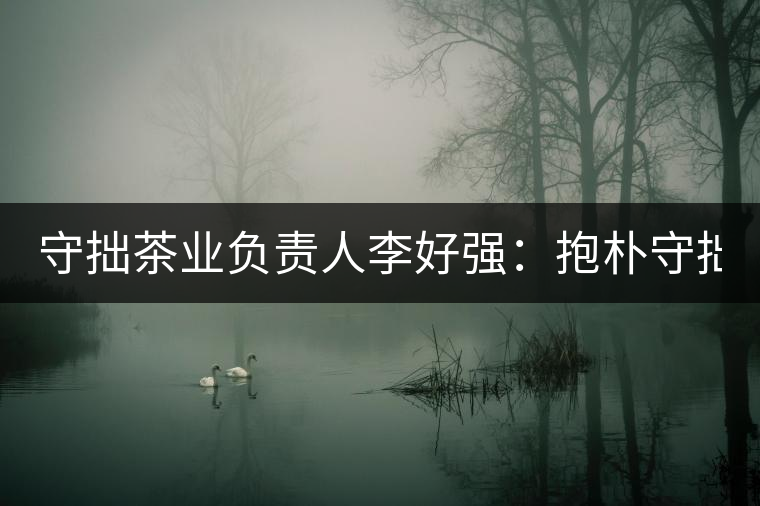 守拙茶業(yè)負責人李好強：抱樸守拙喝茶去！