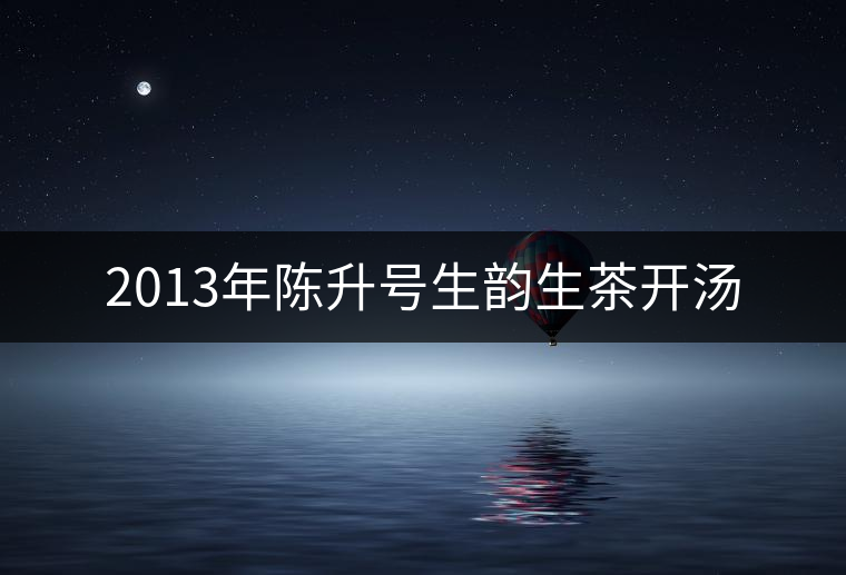 2013年陳升號(hào)生韻生茶開(kāi)湯 2013年陳升號(hào)生韻生茶開(kāi)湯