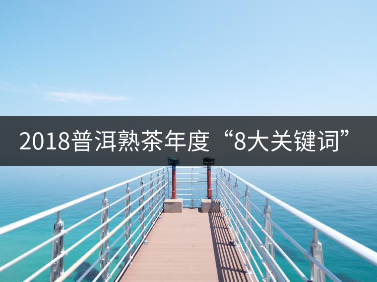 2018普洱熟茶年度“8大關(guān)鍵詞”！