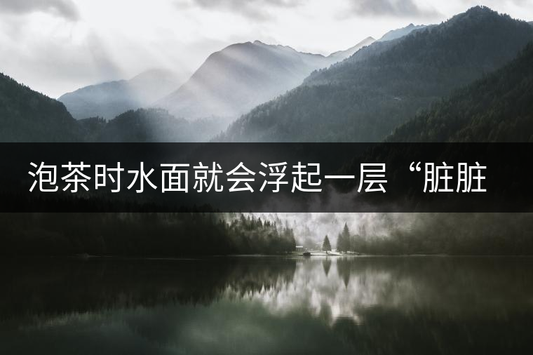 泡茶時水面就會浮起一層“臟臟”的泡沫，究竟能喝嗎？