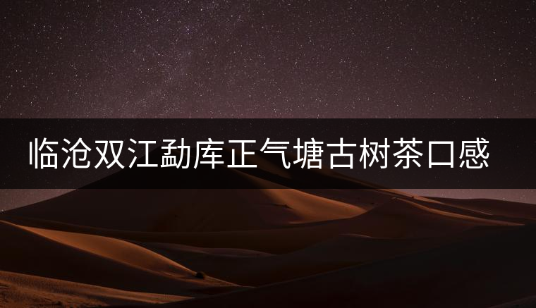 臨滄雙江勐庫正氣塘古樹茶口感與特點