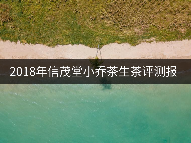 2018年信茂堂小喬茶生茶評測報(bào)告 2018年信茂堂小喬茶生茶評測報(bào)告