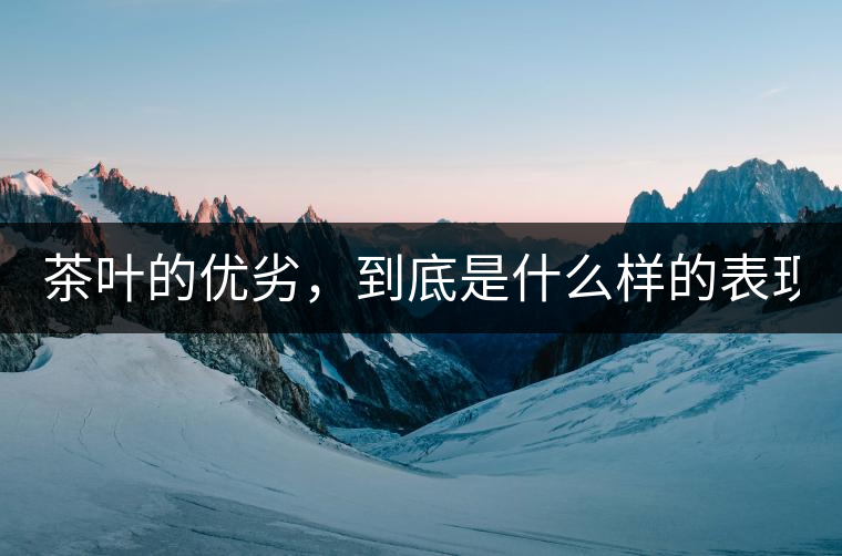 茶葉的優(yōu)劣，到底是什么樣的表現(xiàn)？