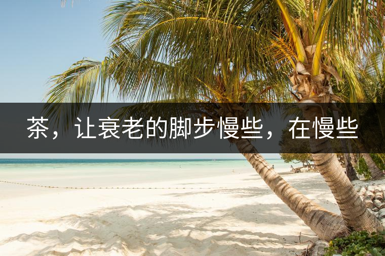 茶，讓衰老的腳步慢些，在慢些
