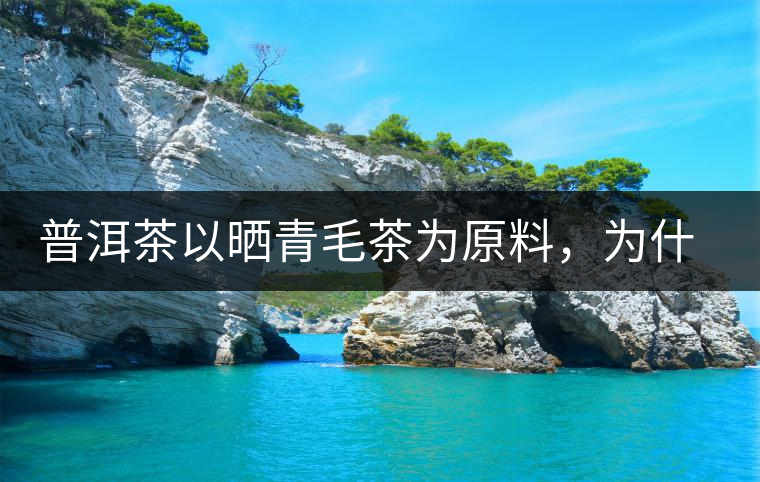 普洱茶以曬青毛茶為原料，為什么還要殺青？