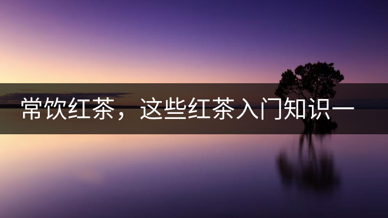 常飲紅茶，這些紅茶入門知識一定要了解