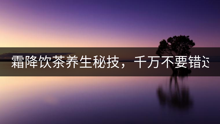 霜降飲茶養(yǎng)生秘技，千萬不要錯過！