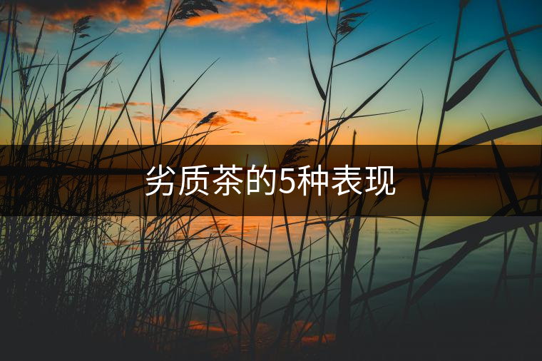 劣質(zhì)茶的5種表現(xiàn) 劣質(zhì)茶的5種表現(xiàn)
