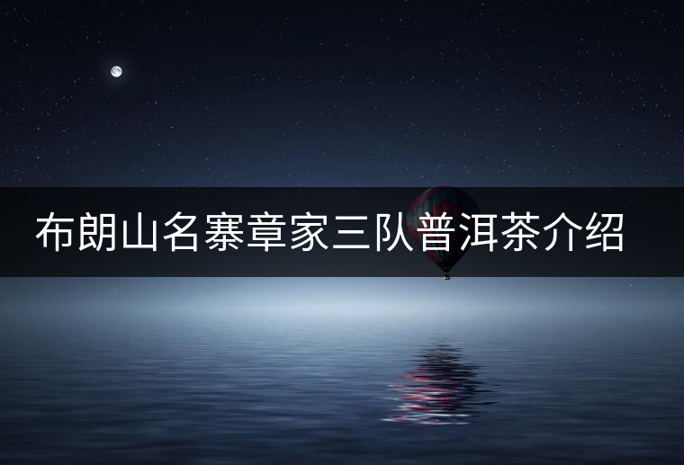 布朗山名寨章家三隊(duì)普洱茶介紹，章家三隊(duì)古樹茶口感特點(diǎn)