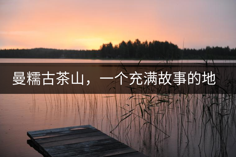 曼糯古茶山，一個充滿故事的地方