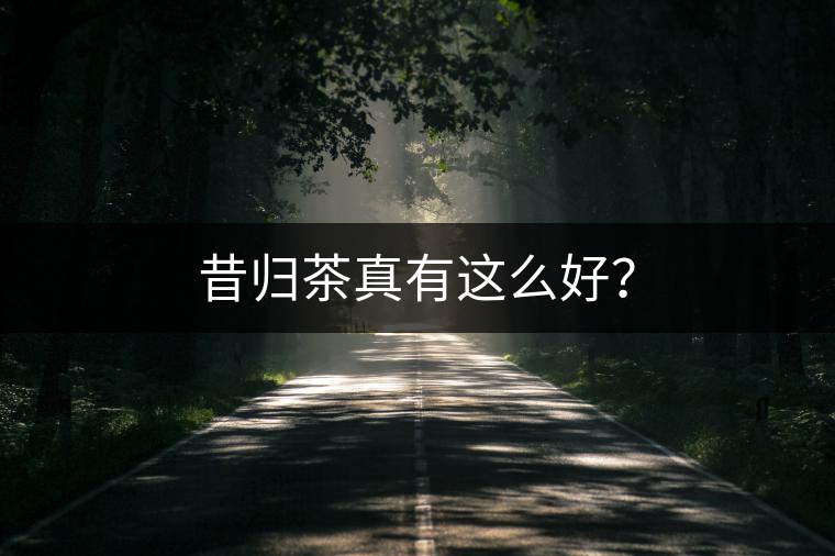 昔歸茶真有這么好？