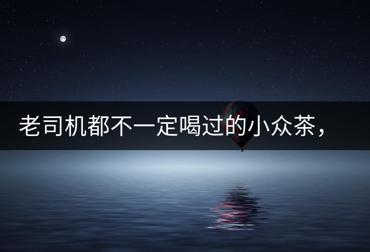 老司機都不一定喝過的小眾茶，你聽過嗎？