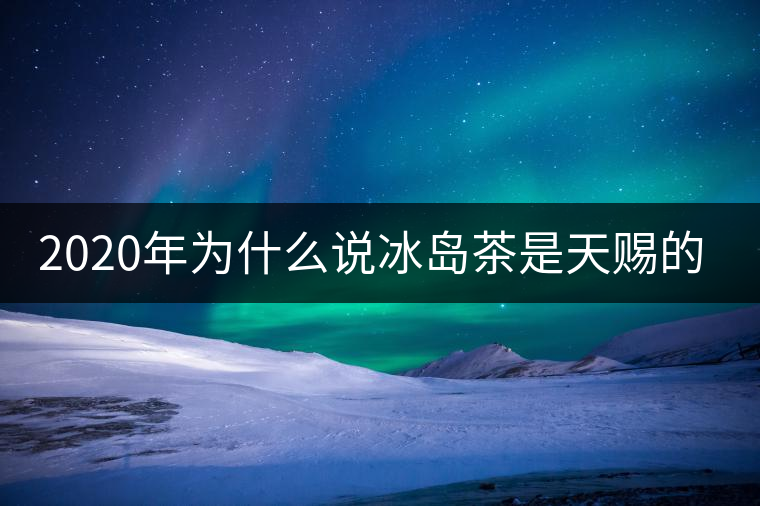 2020年為什么說冰島茶是天賜的好茶？