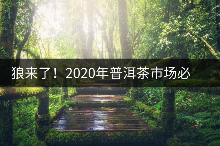 狼來了！2020年普洱茶市場必然變天，早做準備才是王道