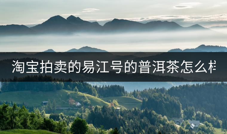 淘寶拍賣的易江號(hào)的普洱茶怎么樣？