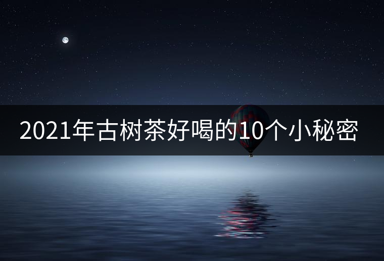2021年古樹茶好喝的10個小秘密！