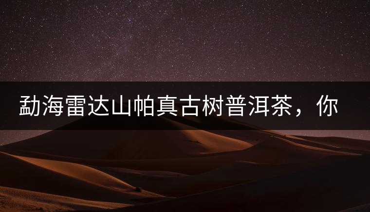 勐海雷達(dá)山帕真古樹普洱茶，你喝過嗎？