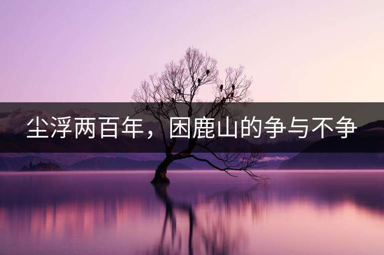 塵浮兩百年，困鹿山的爭(zhēng)與不爭(zhēng)