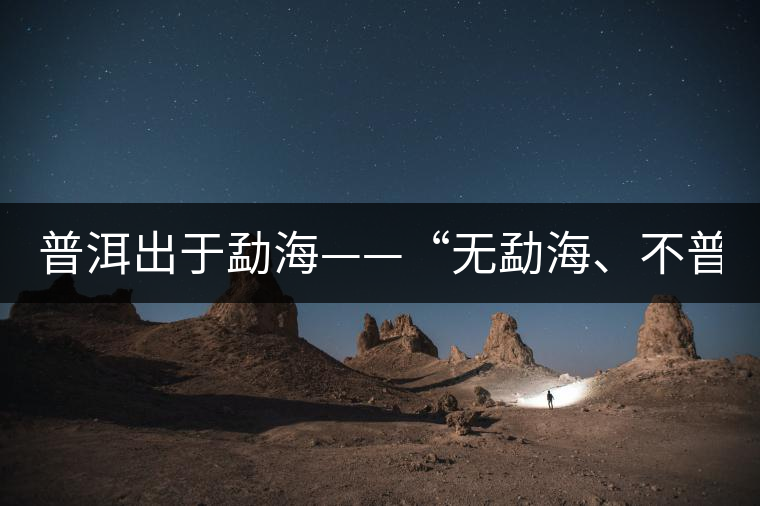 普洱出于勐?！盁o勐海、不普洱”