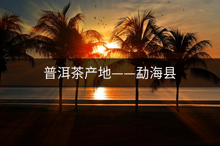 普洱茶產(chǎn)地——勐海縣