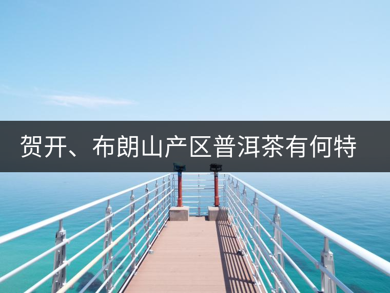 賀開、布朗山產(chǎn)區(qū)普洱茶有何特點(diǎn)？為你評(píng)價(jià)開來(lái)