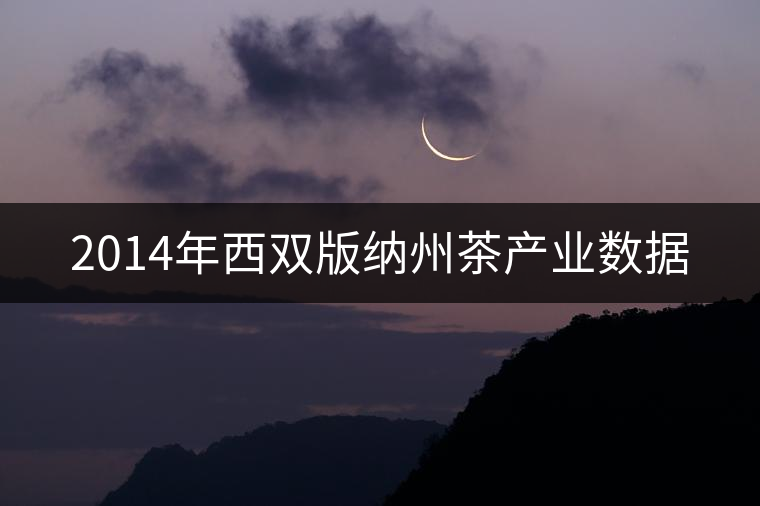 2014年西雙版納州茶產(chǎn)業(yè)數(shù)據(jù)