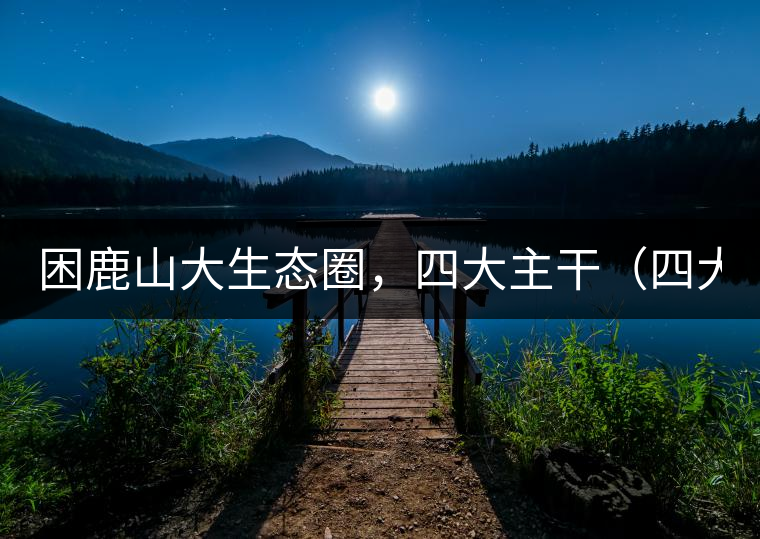 困鹿山大生態(tài)圈，四大主干（四大核心價值）