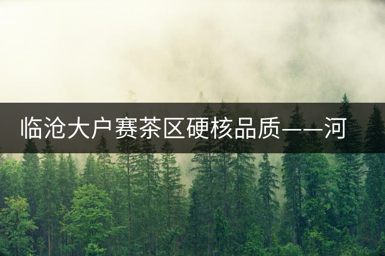 臨滄大戶賽茶區(qū)硬核品質(zhì)——河邊寨古樹茶介紹