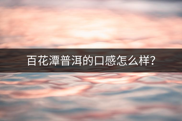 百花潭普洱的口感怎么樣？