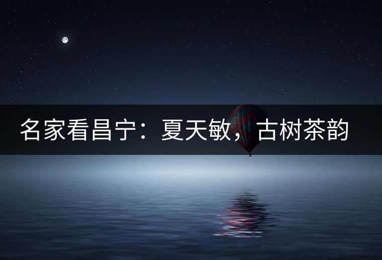 名家看昌寧：夏天敏，古樹茶韻漾胸際