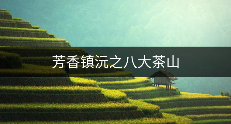 芳香鎮(zhèn)沅之八大茶山 芳香鎮(zhèn)沅之八大茶山