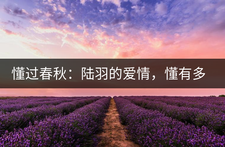 懂過(guò)春秋：陸羽的愛(ài)情，懂有多深?lèi)?ài)就有多沉