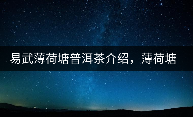 易武薄荷塘普洱茶介紹，薄荷塘古樹茶口感特點