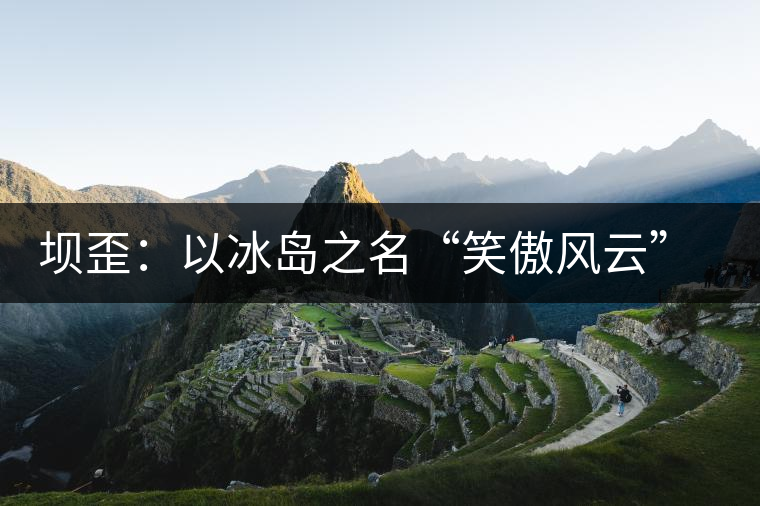 壩歪：以冰島之名“笑傲風(fēng)云”，以山野氣韻“笑看風(fēng)云”