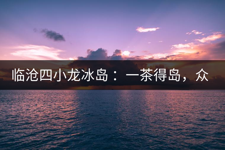 臨滄四小龍冰島 ：一茶得島，眾山皆冰