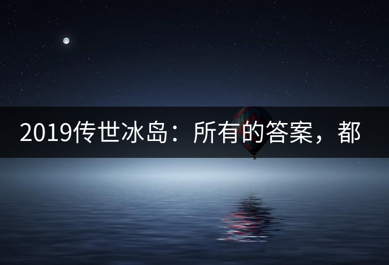 2019傳世冰島：所有的答案，都不在熟悉那條路上！