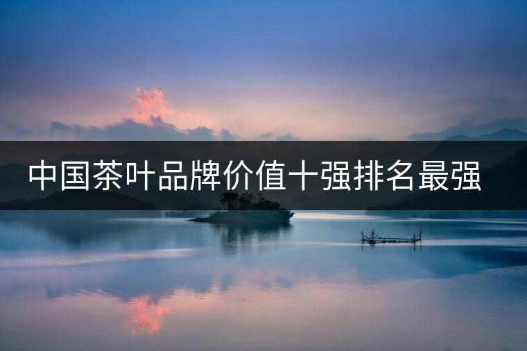 中國茶葉品牌價值十強排名最強版？