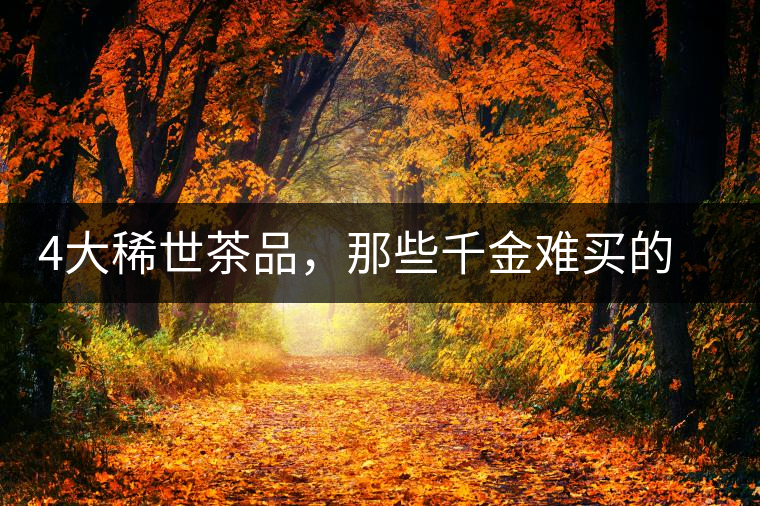 4大稀世茶品，那些千金難買的茶中極品