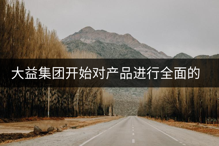 大益集團開始對產(chǎn)品進(jìn)行全面的升級？