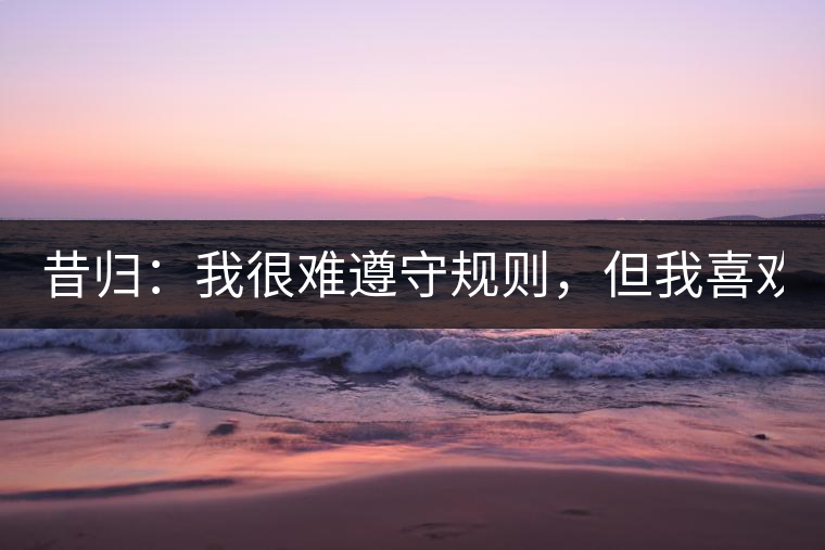 昔歸：我很難遵守規(guī)則，但我喜歡創(chuàng)造規(guī)則！