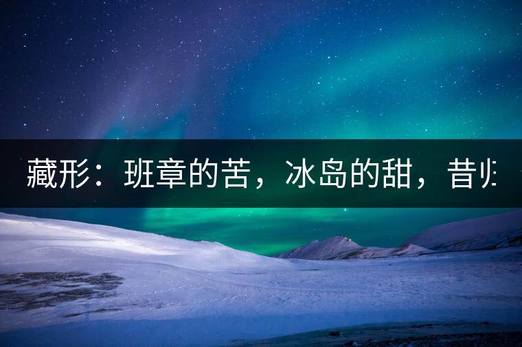藏形：班章的苦，冰島的甜，昔歸的香！