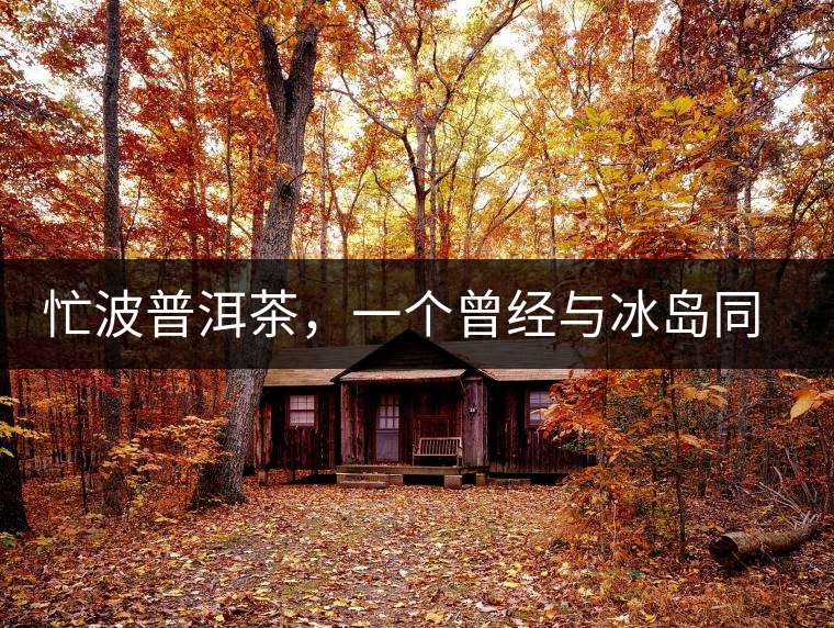 忙波普洱茶，一個曾經(jīng)與冰島同樣有名的地方