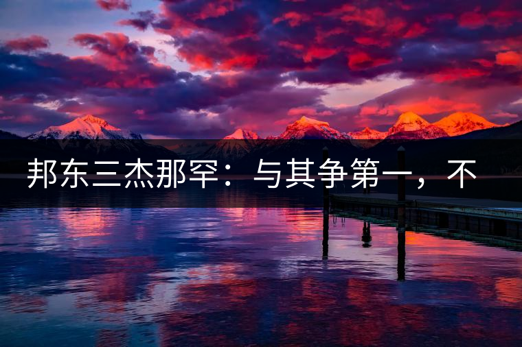 邦東三杰那罕：與其爭(zhēng)第一，不如做唯一