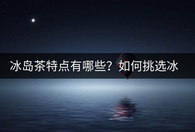 冰島茶特點(diǎn)有哪些？如何挑選冰島茶？